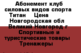 Абонемент клуб силовых видов спорта “Титан“ › Цена ­ 7 000 - Новгородская обл., Великий Новгород г. Спортивные и туристические товары » Тренажеры   